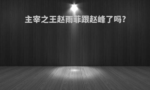 主宰之王赵雨菲跟赵峰了吗?