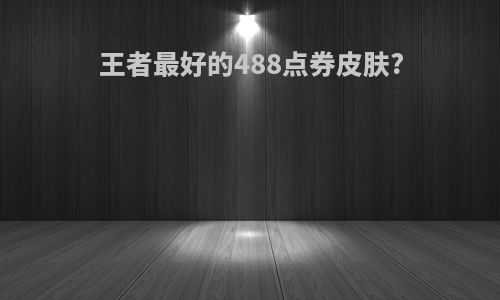 王者最好的488点券皮肤?