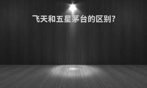 飞天和五星茅台的区别?