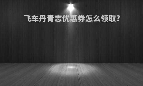 飞车丹青志优惠券怎么领取?