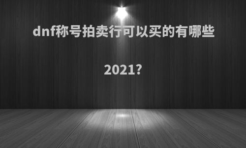 dnf称号拍卖行可以买的有哪些2021?