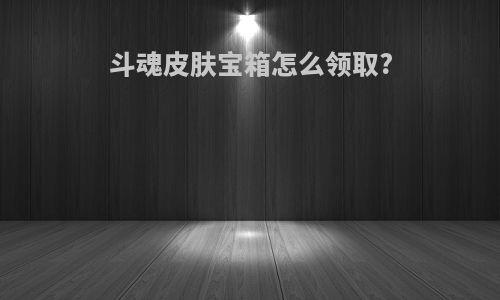 斗魂皮肤宝箱怎么领取?