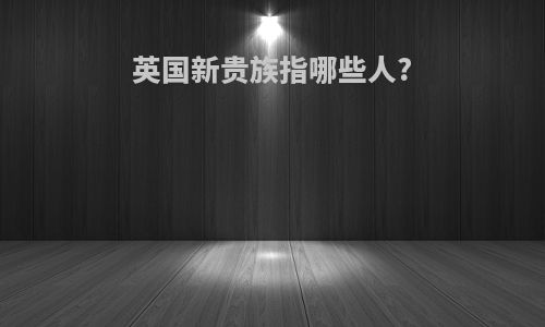 英国新贵族指哪些人?