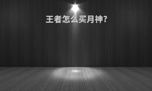 王者怎么买月神?