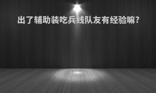 出了辅助装吃兵线队友有经验嘛?