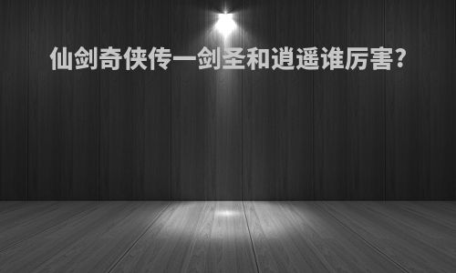 仙剑奇侠传一剑圣和逍遥谁厉害?