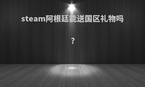 steam阿根廷能送国区礼物吗?