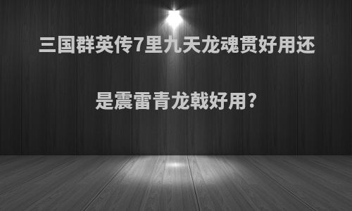 三国群英传7里九天龙魂贯好用还是震雷青龙戟好用?