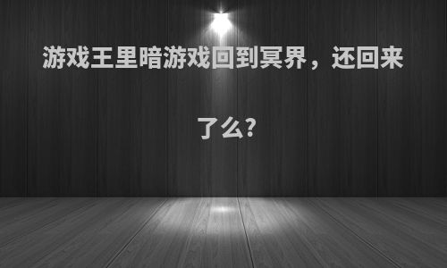 游戏王里暗游戏回到冥界，还回来了么?
