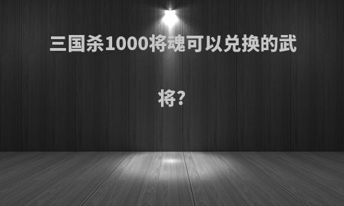 三国杀1000将魂可以兑换的武将?