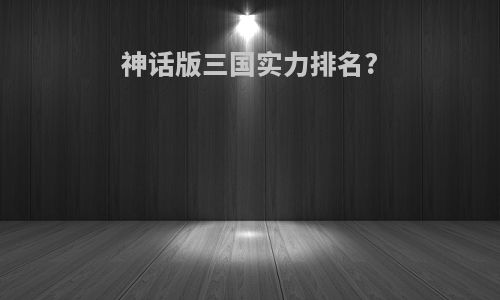神话版三国实力排名?
