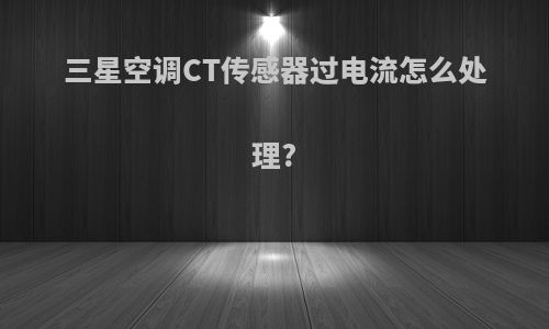 三星空调CT传感器过电流怎么处理?