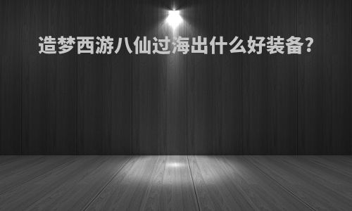 造梦西游八仙过海出什么好装备?