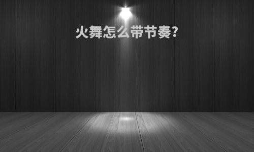 火舞怎么带节奏?