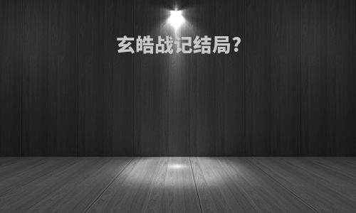 玄皓战记结局?