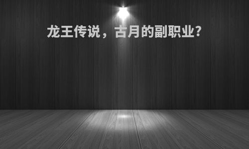 龙王传说，古月的副职业?