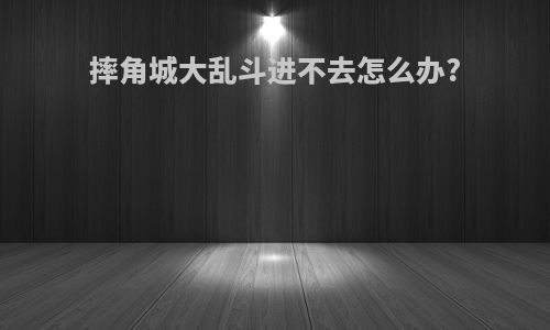 摔角城大乱斗进不去怎么办?