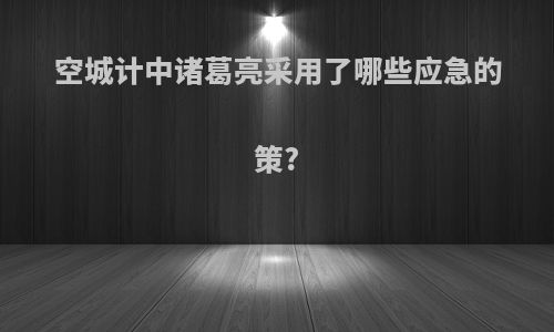 空城计中诸葛亮采用了哪些应急的策?