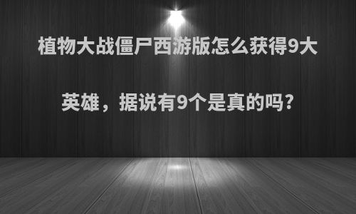 植物大战僵尸西游版怎么获得9大英雄，据说有9个是真的吗?