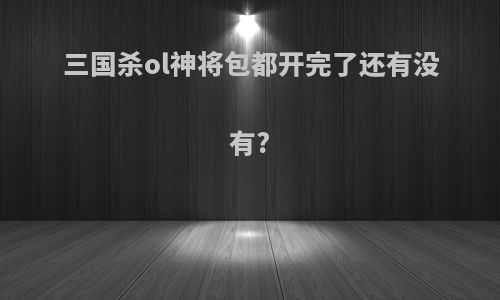 三国杀ol神将包都开完了还有没有?