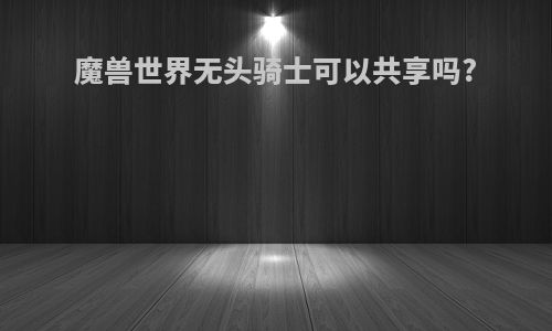 魔兽世界无头骑士可以共享吗?