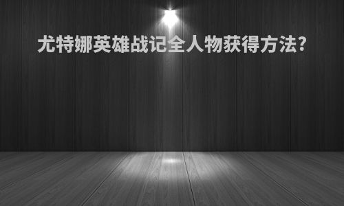 尤特娜英雄战记全人物获得方法?