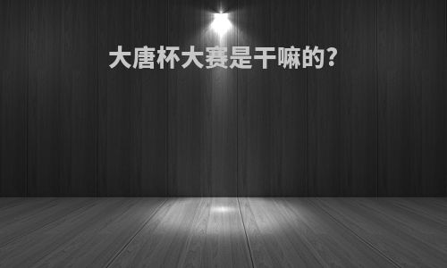 大唐杯大赛是干嘛的?