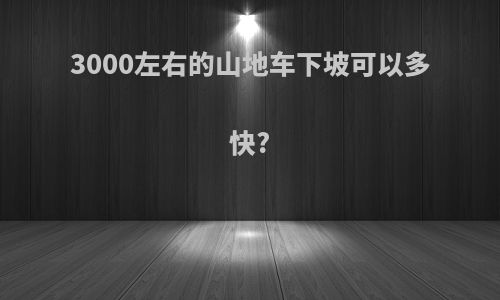 3000左右的山地车下坡可以多快?