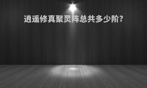 逍遥修真聚灵阵总共多少阶?
