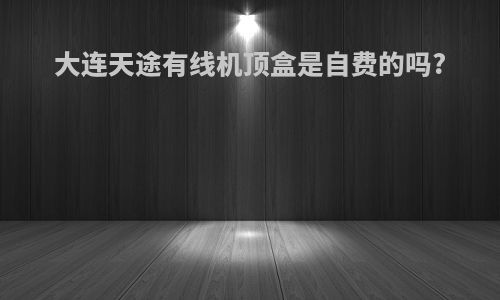 大连天途有线机顶盒是自费的吗?