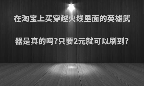 在淘宝上买穿越火线里面的英雄武器是真的吗?只要2元就可以刷到?