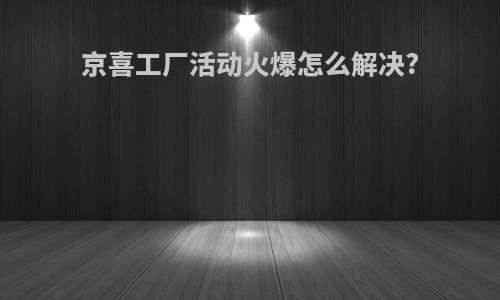 京喜工厂活动火爆怎么解决?