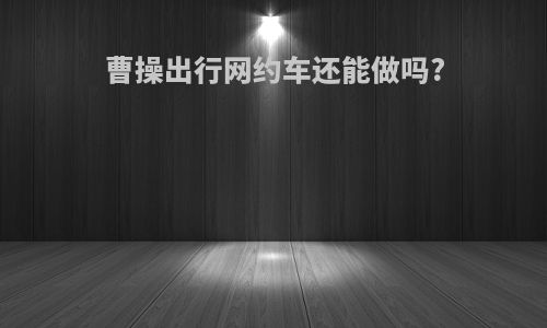 曹操出行网约车还能做吗?