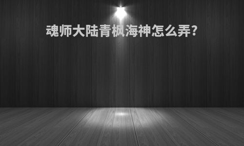 魂师大陆青枫海神怎么弄?
