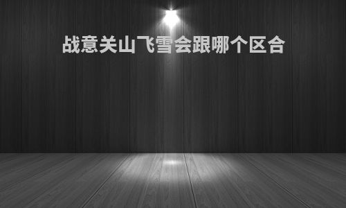 战意关山飞雪会跟哪个区合