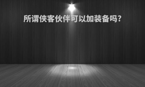 所谓侠客伙伴可以加装备吗?