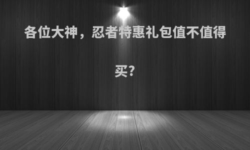各位大神，忍者特惠礼包值不值得买?