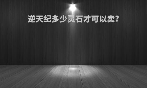 逆天纪多少灵石才可以卖?