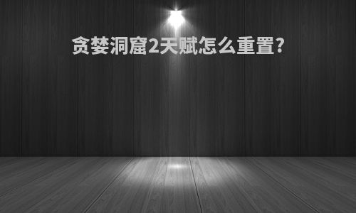 贪婪洞窟2天赋怎么重置?