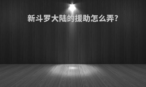 新斗罗大陆的援助怎么弄?