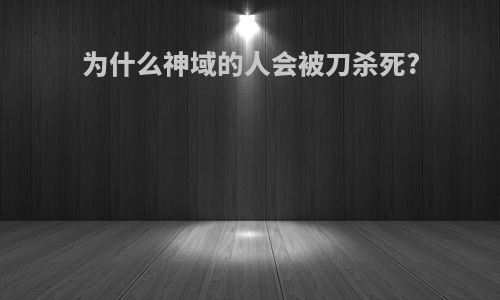 为什么神域的人会被刀杀死?