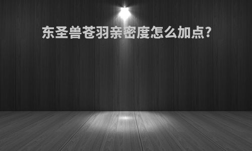 东圣兽苍羽亲密度怎么加点?