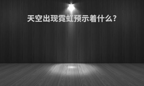 天空出现霓虹预示着什么?