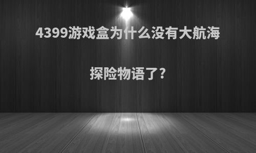 4399游戏盒为什么没有大航海探险物语了?
