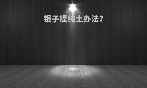 银子提纯土办法?