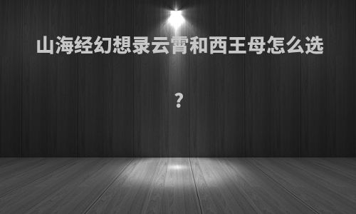 山海经幻想录云霄和西王母怎么选?