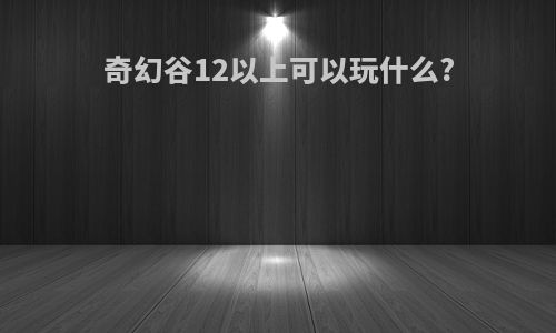 奇幻谷12以上可以玩什么?