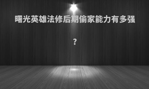 曙光英雄法修后期偷家能力有多强?