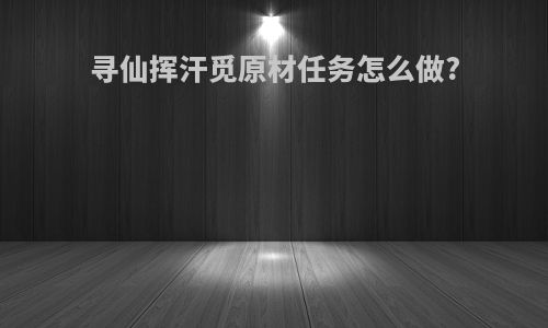 寻仙挥汗觅原材任务怎么做?