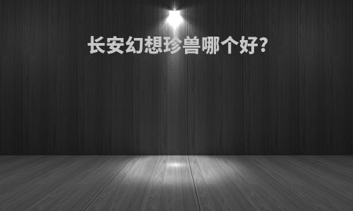 长安幻想珍兽哪个好?